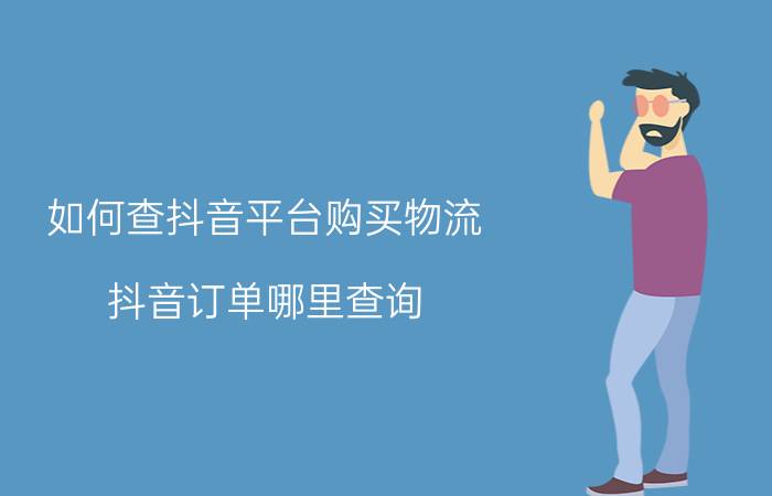 如何查抖音平台购买物流 抖音订单哪里查询?买的商品物流信息怎么看？